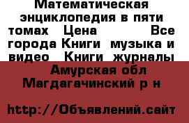 Математическая энциклопедия в пяти томах › Цена ­ 1 000 - Все города Книги, музыка и видео » Книги, журналы   . Амурская обл.,Магдагачинский р-н